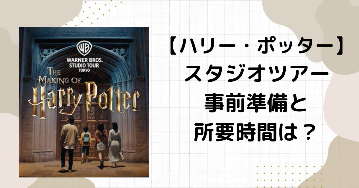 『ハリー・ポッター』スタジオツアー事前準備（としまえん）・所要時間やグッズは必要？