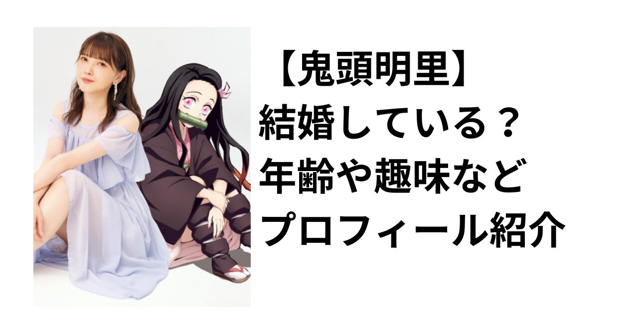 【鬼滅声優】鬼頭明里は結婚してる？代表作や年齢・趣味など紹介！