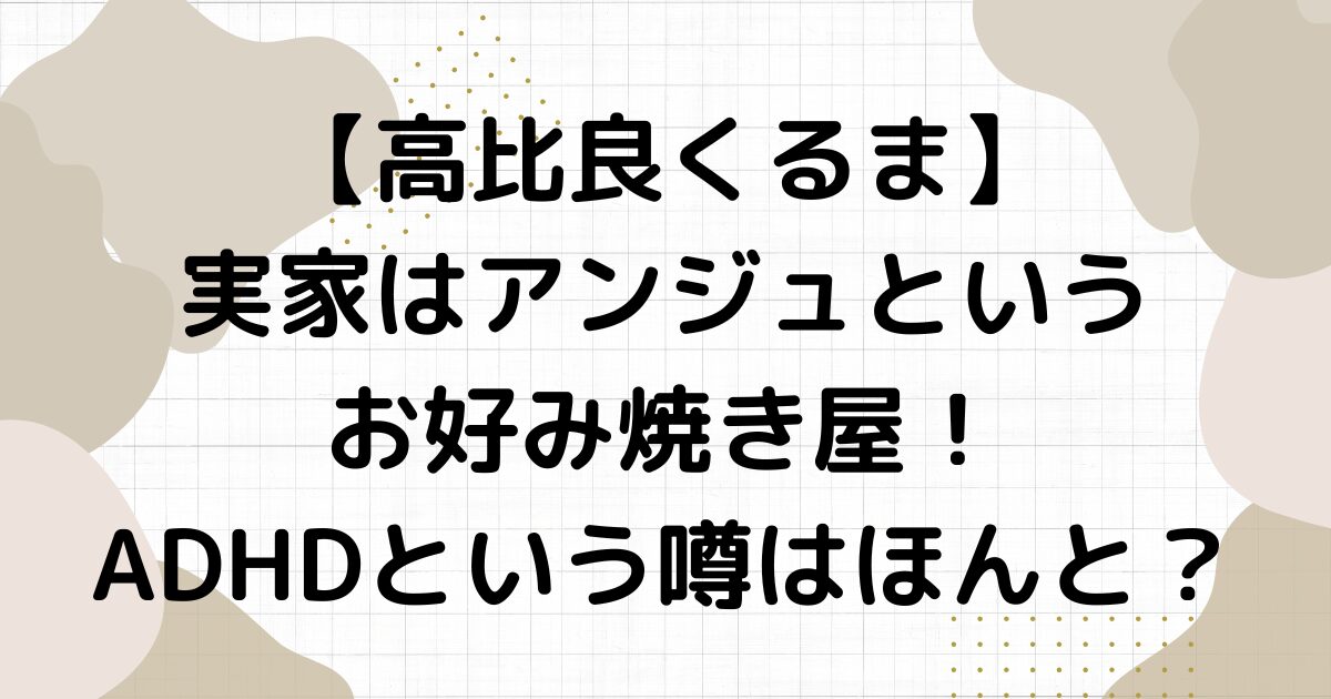 高比良くるまの実家はアンジュというお好み焼き屋！ADHDという噂はほんと？