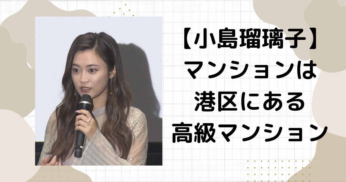 小島瑠璃子の住むマンションはどこ？港区の高級タワマンから救急搬送される