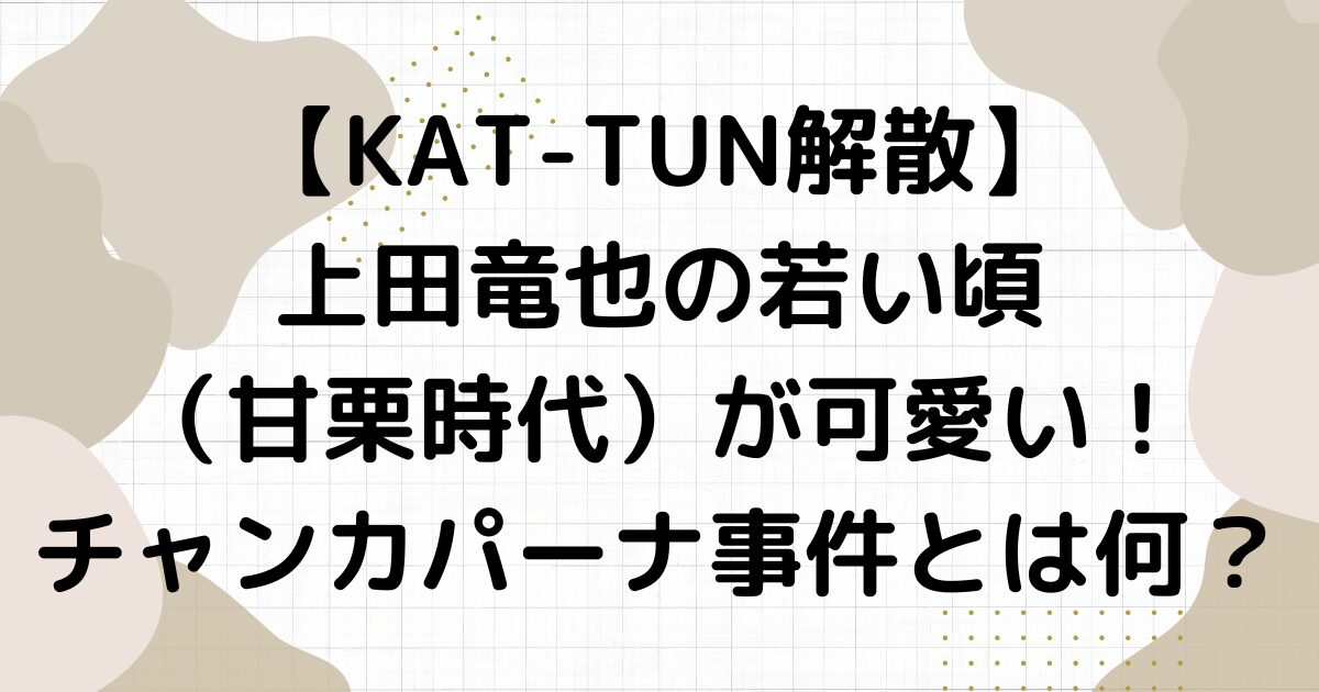 上田竜也の若い頃（甘栗時代）が可愛い！チャンカパーナ事件とは何？