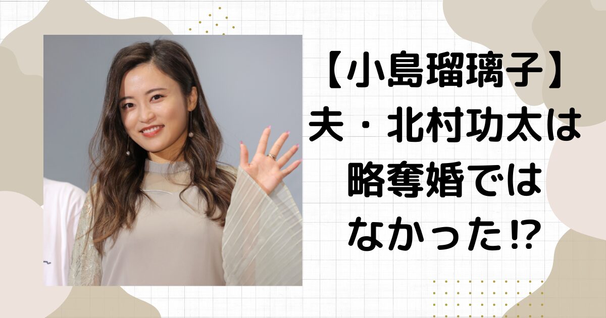 小島瑠璃子の旦那（夫）は再婚だが略奪婚ではない!北村功太は実家を出たかった！