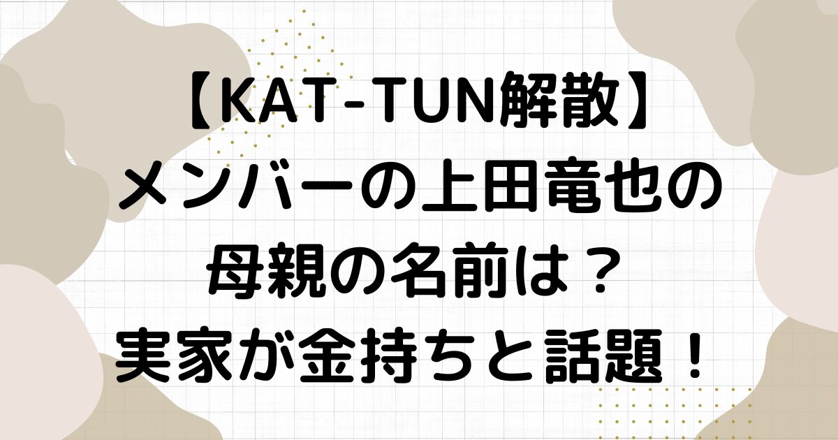 上田竜也の母親の名前は？実家が金持ちと話題！