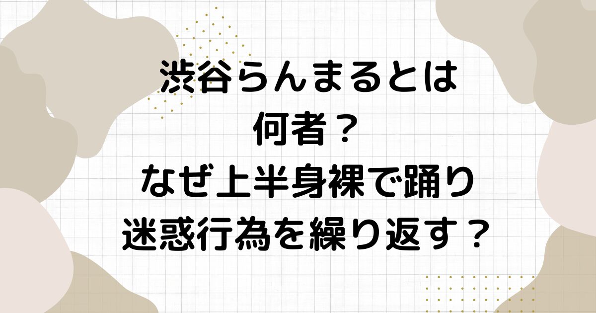 渋谷らんまるとは何者？なぜ上半身裸で踊り迷惑行為を繰り返す？