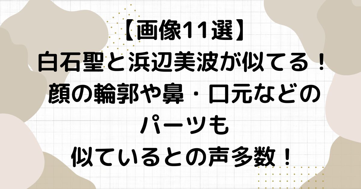 【画像11選】白石聖と浜辺美波が似てる！顔の輪郭や鼻・口元などのパーツも似ているとの声多数！