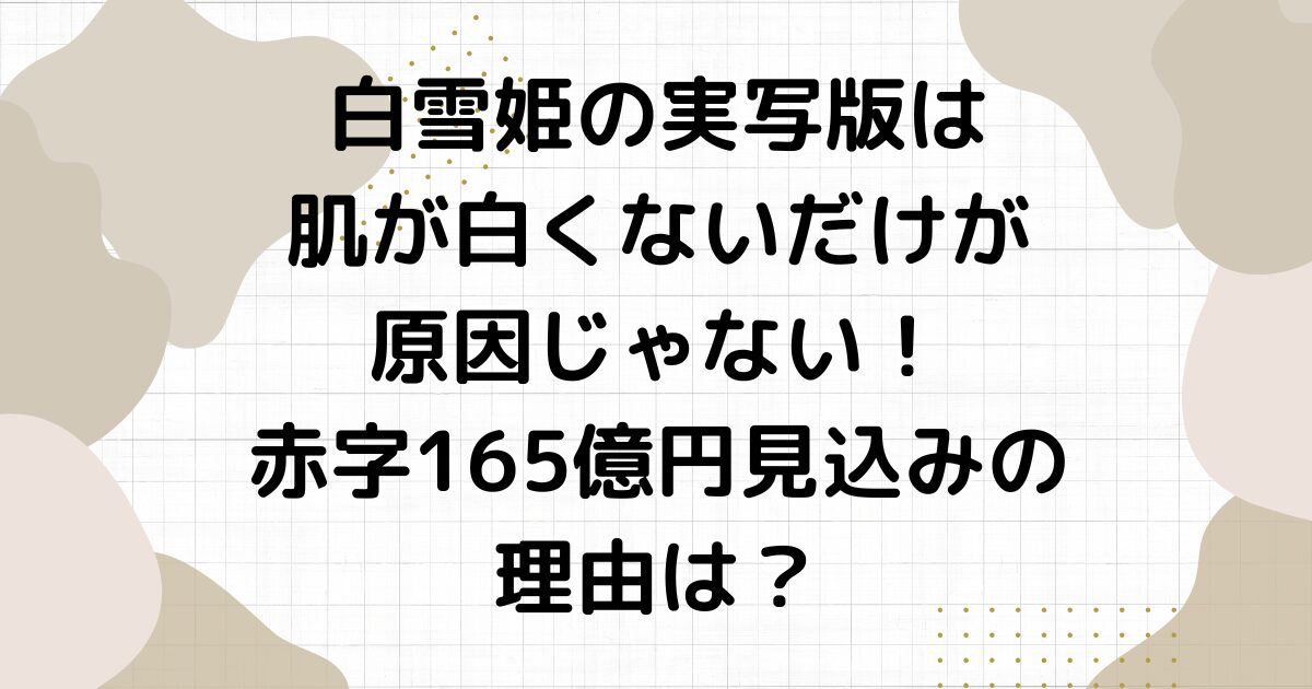 白雪姫の実写版は肌が白くないだけが原因じゃない！赤字165億円見込みの理由は？