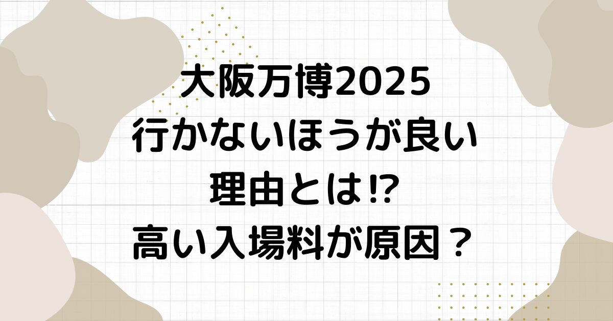 大阪万博2025行かないほうが良い理由とは⁉︎高い入場料が原因？
