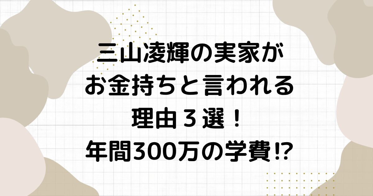 三山凌輝の実家がお金持ちと言われる理由３選！年間300万の学費⁉︎