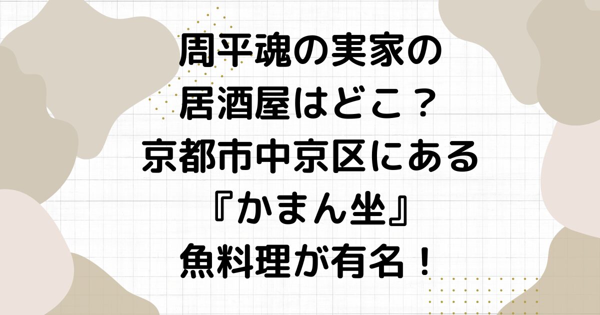 周平魂の実家の居酒屋はどこ？京都市中京区にある『かまん坐』魚料理が有名！