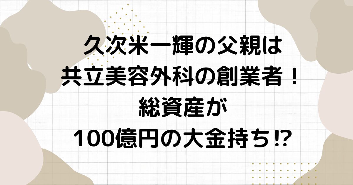 久次米一輝の父親は共立美容外科の創業者！総資産が100億円の大金持ち⁉︎