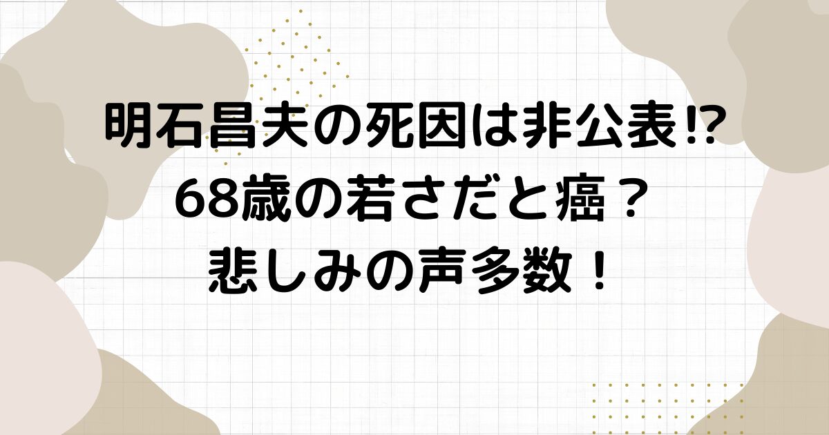 明石昌夫の死因は非公表⁉︎68歳の若さだと癌？悲しみの声多数！