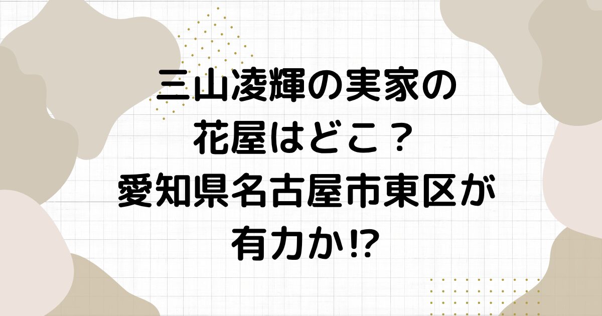 三山凌輝の実家の花屋はどこ？愛知県名古屋市東区が有力か⁉︎