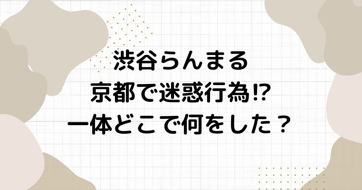 渋谷らんまる京都で迷惑行為⁉︎一体どこで何をした？