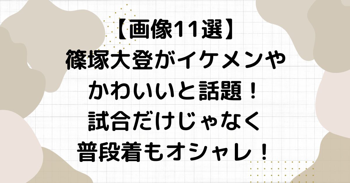 【画像11選】篠塚大登がイケメンやかわいいと話題！試合だけじゃなく普段着もオシャレ！