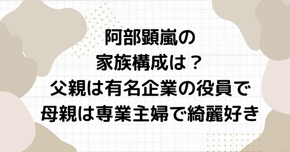 阿部顕嵐の家族構成は？父親は有名企業の役員で母親は専業主婦で綺麗好き