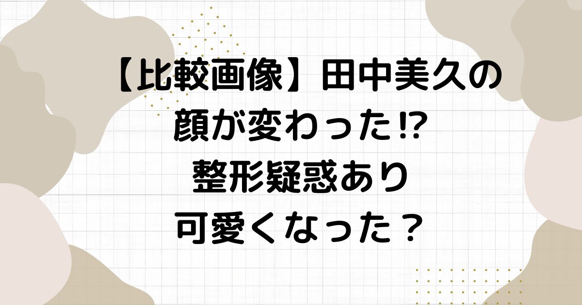 【比較画像】田中美久の顔が変わった⁉︎整形疑惑あり可愛くなった？