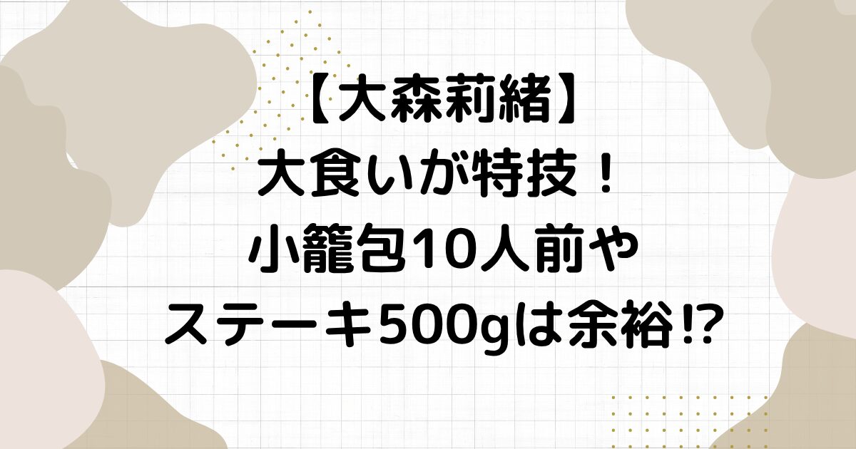 【大森莉緒】大食いが特技！小籠包10人前やステーキ500gは余裕⁉︎