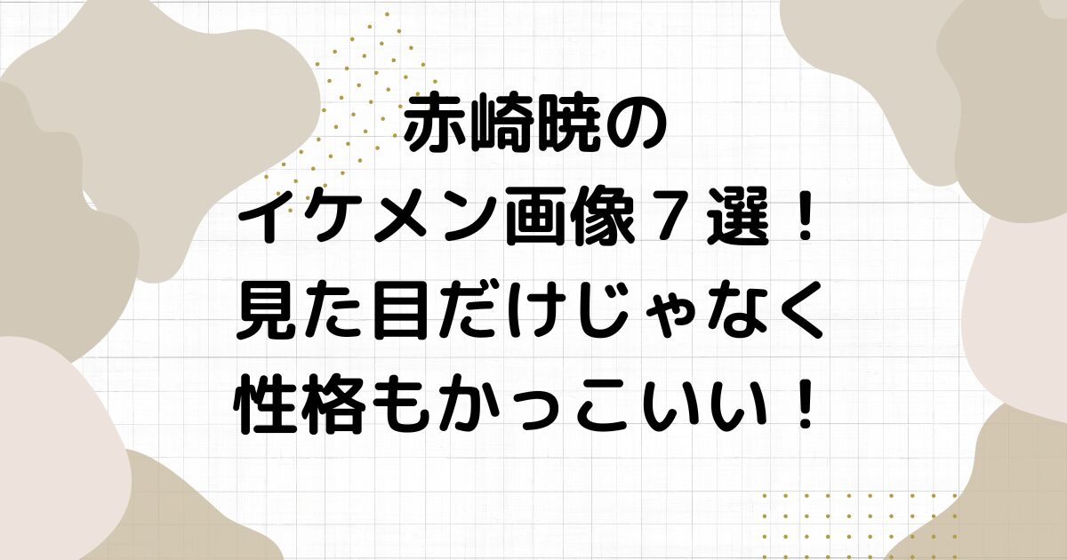 赤崎暁のイケメン画像７選！見た目だけじゃなく性格もかっこいい！