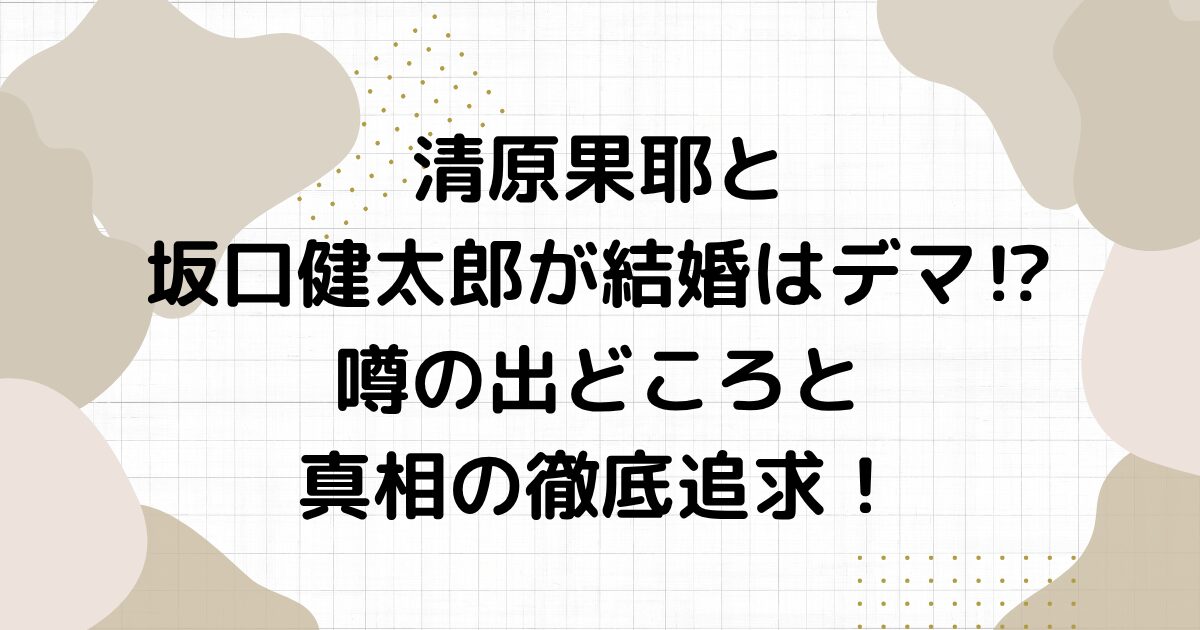清原果耶と坂口健太郎が結婚はデマ⁉︎噂の出どころと真相の徹底追求！