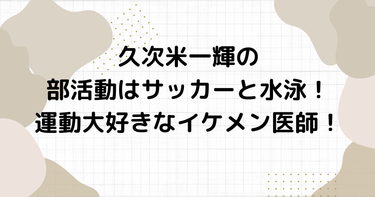 久次米一輝の部活動はサッカーと水泳！運動大好きなイケメン医師！
