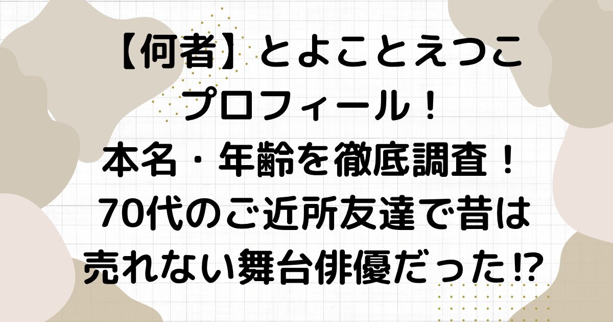 【何者】とよことえつこプロフィール！本名・年齢を徹底調査！70代のご近所友達で昔は売れない舞台俳優だった⁉︎