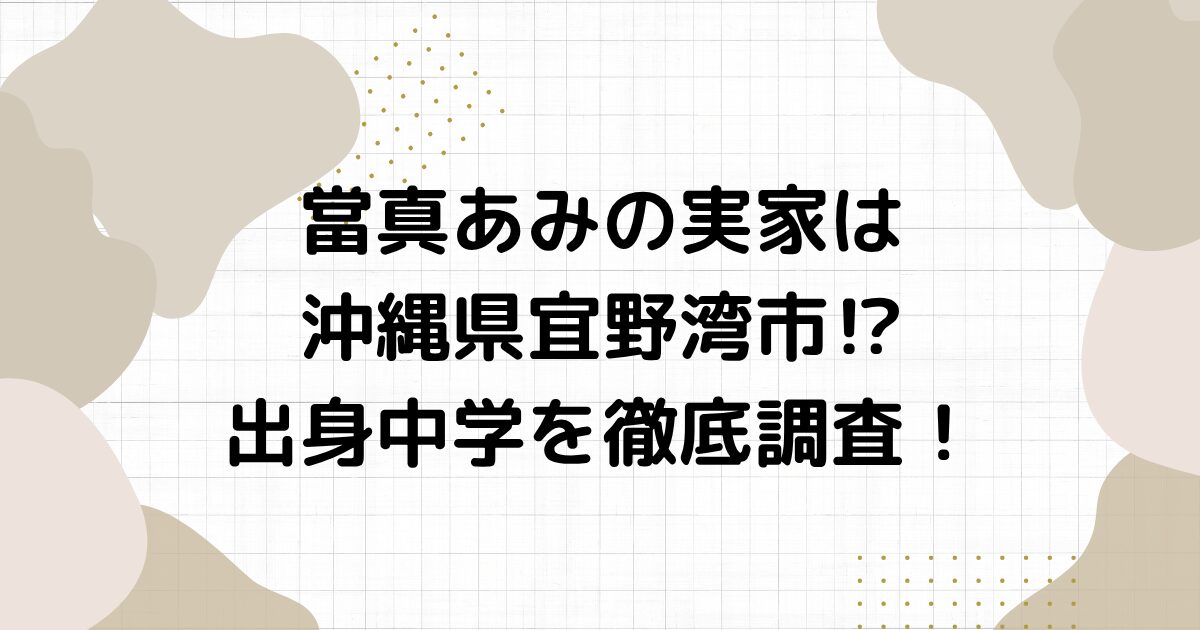 當真あみの実家は沖縄県宜野湾市⁉︎出身中学を徹底調査！