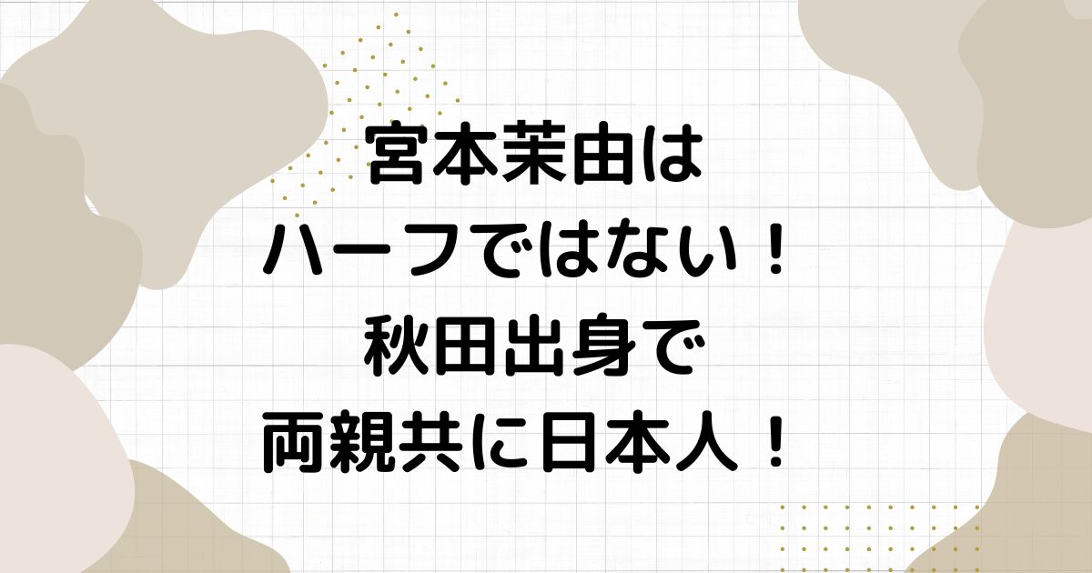 宮本茉由はハーフではない！秋田出身で両親共に日本人！