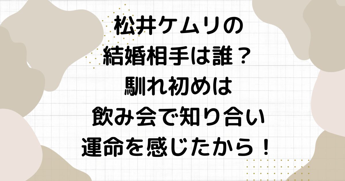 松井ケムリの結婚相手は誰？馴れ初めは飲み会で知り合い運命を感じたから！