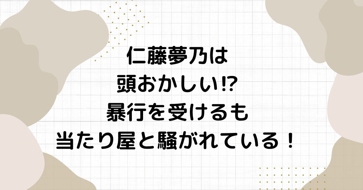 仁藤夢乃は頭おかしい⁉︎暴行を受けるも当たり屋と騒がれている！