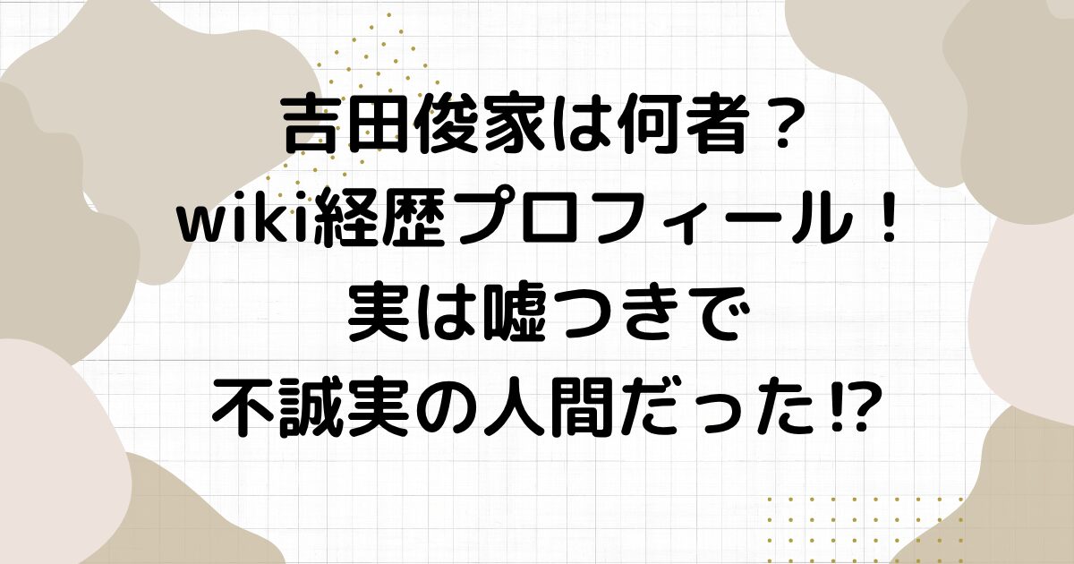 吉田俊家は何者？wiki経歴プロフィール！実は嘘つきで不誠実の人間だった⁉︎
