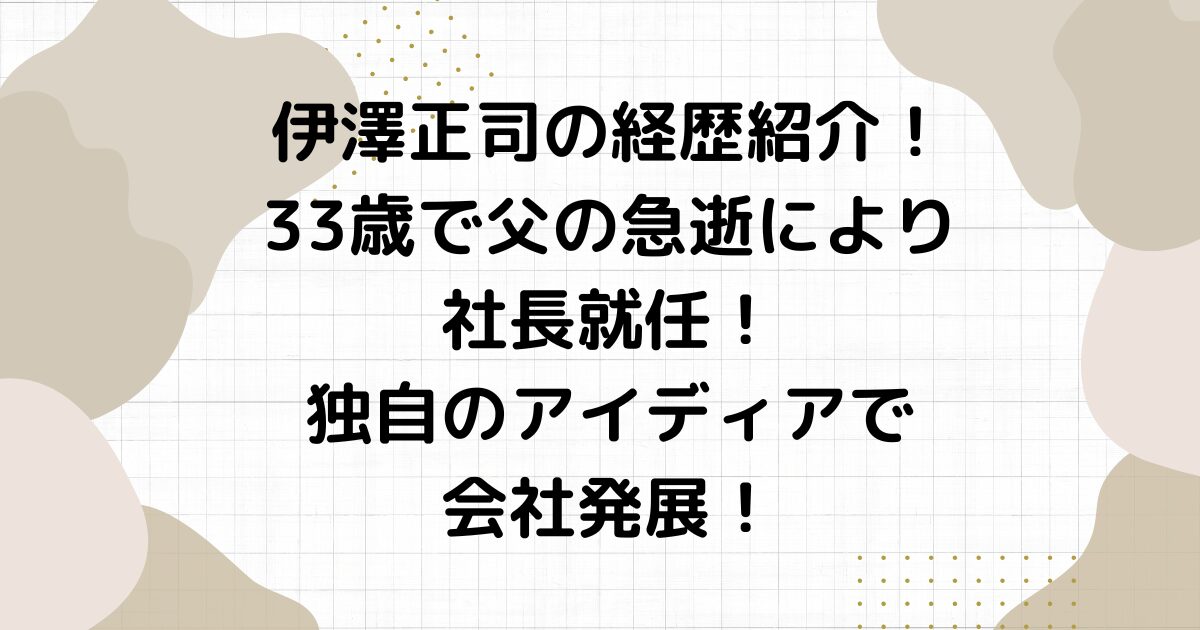 伊澤正司の経歴紹介！33歳で父の急逝により社長就任！独自のアイディアで会社発展！