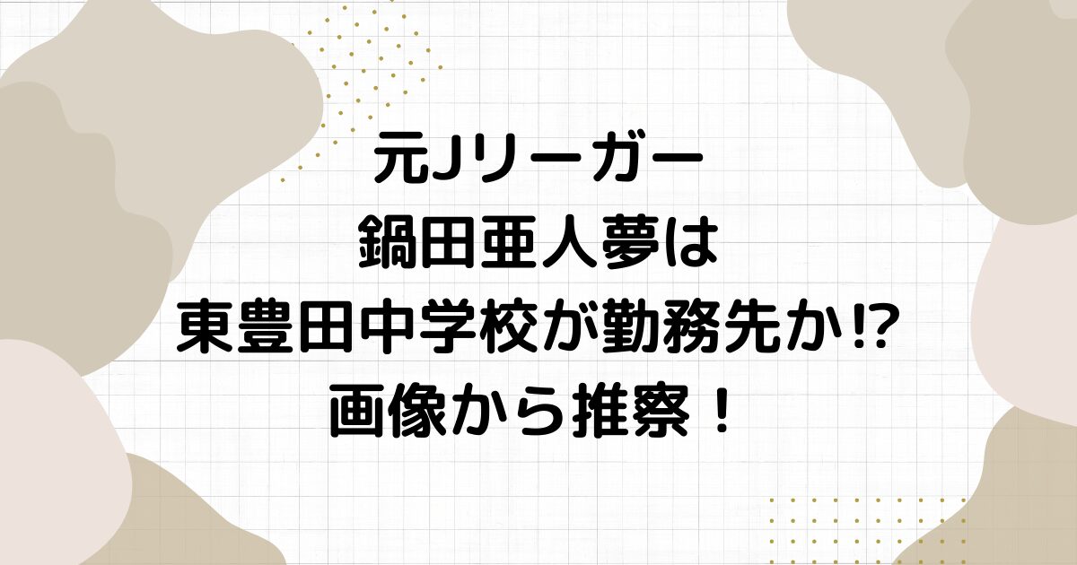 元Jリーガー鍋田亜人夢は東豊田中学校が勤務先か⁉︎画像から推察！