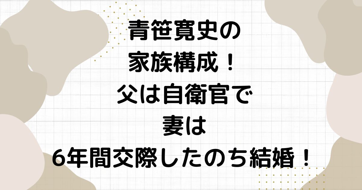 青笹寛史の家族構成！父は自衛官で妻は6年間交際したのち結婚！
