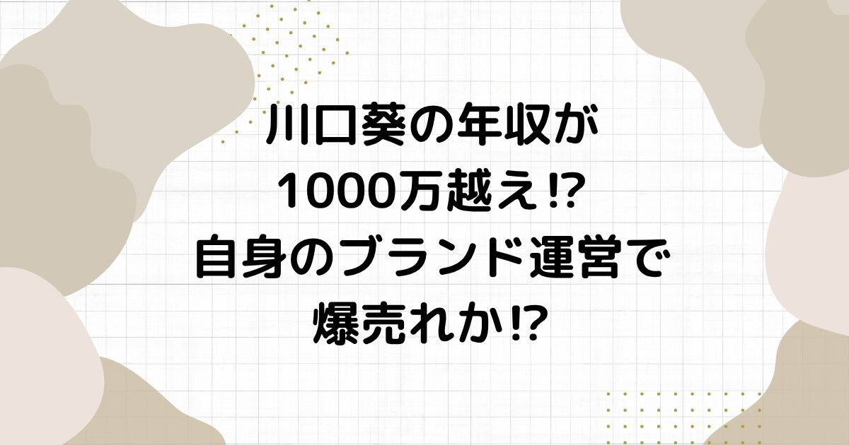 川口葵の年収が1000万越え⁉︎自身のブランド運営で爆売れか⁉︎