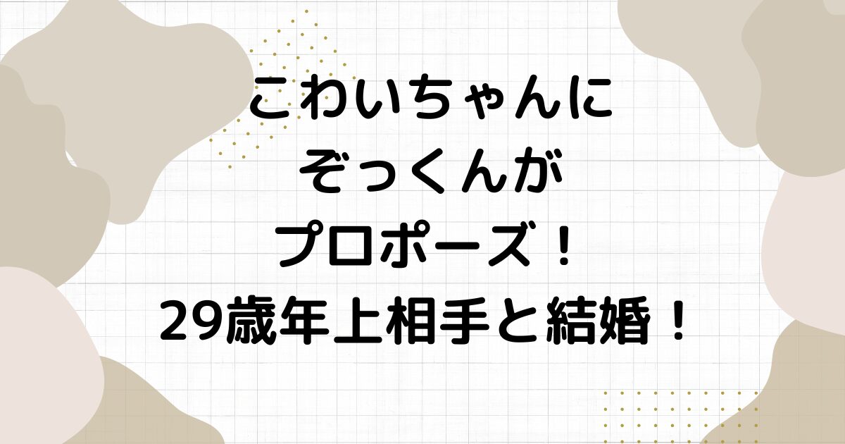 こわいちゃんにぞっくんがプロポーズ！29歳年上相手と結婚！