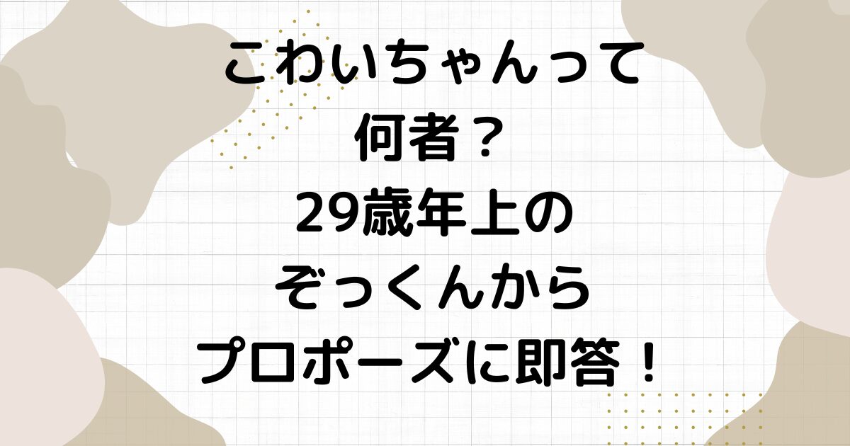 こわいちゃんって何者？29歳年上のぞっくんからプロポーズに即答！