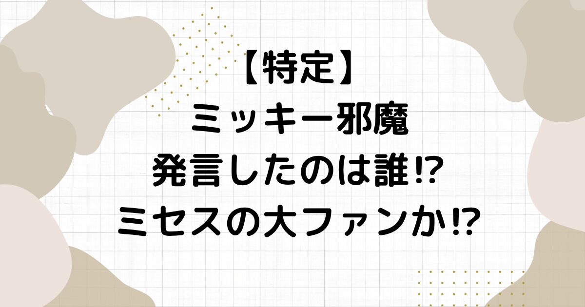 【特定】ミッキー邪魔発言したのは誰⁉︎ミセスの大ファンか⁉︎
