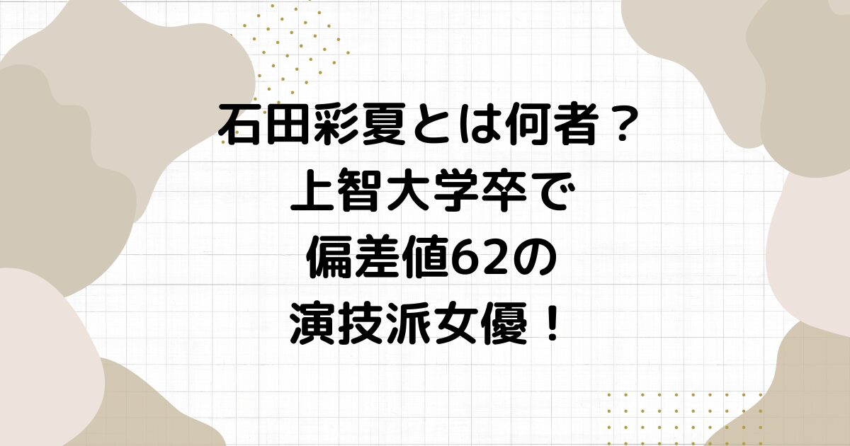 石田彩夏とは何者？上智大学卒で偏差値62の演技派女優！